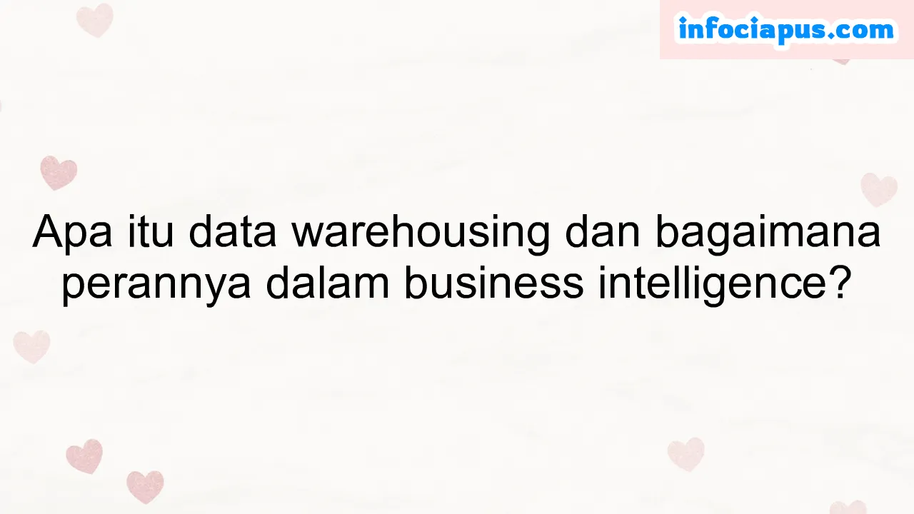 Apa itu data warehousing dan bagaimana perannya dalam business intelligence?