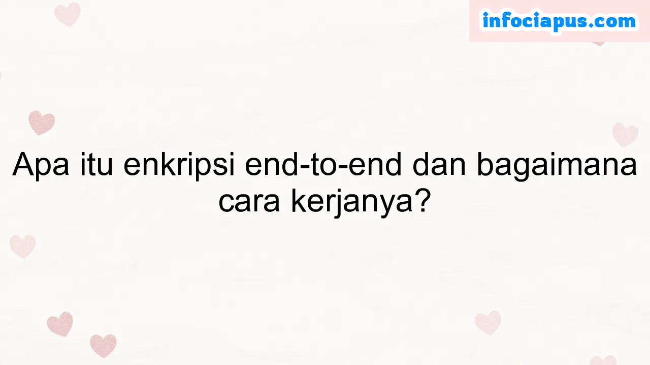 Apa itu enkripsi end-to-end dan bagaimana cara kerjanya?