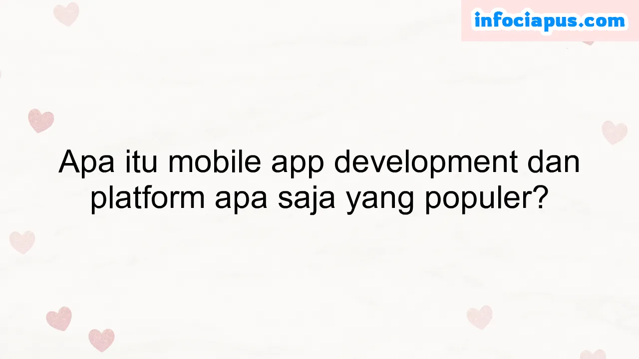 Apa itu mobile app development dan platform apa saja yang populer?