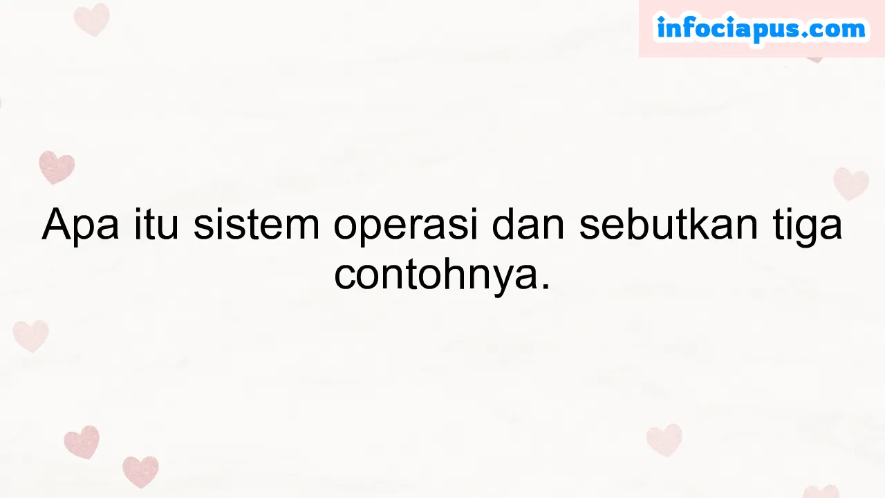 Apa itu sistem operasi dan sebutkan tiga contohnya.