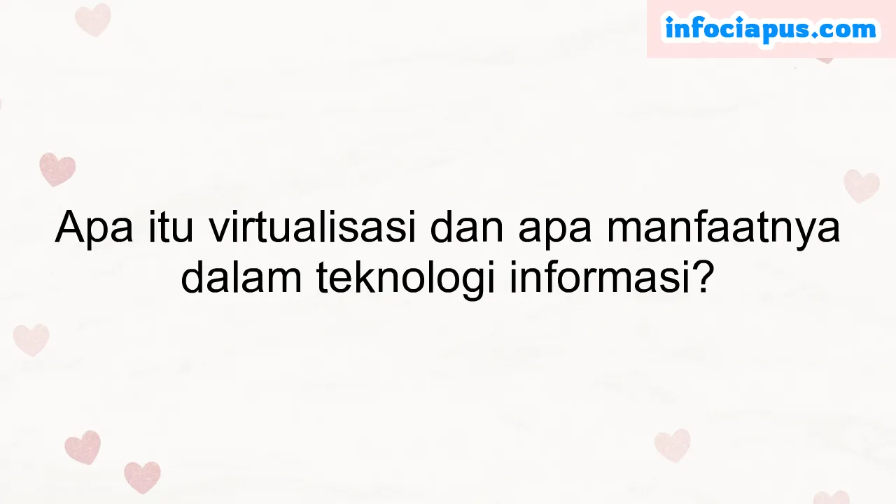 Apa itu virtualisasi dan apa manfaatnya dalam teknologi informasi?