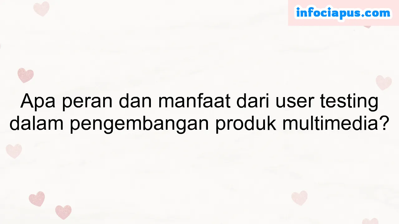 Apa peran dan manfaat dari user testing dalam pengembangan produk multimedia?