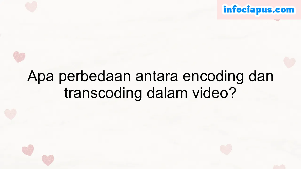 Apa perbedaan antara encoding dan transcoding dalam video?