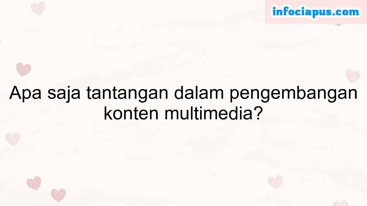 Apa saja tantangan dalam pengembangan konten multimedia?