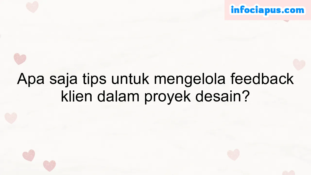 Apa saja tips untuk mengelola feedback klien dalam proyek desain?