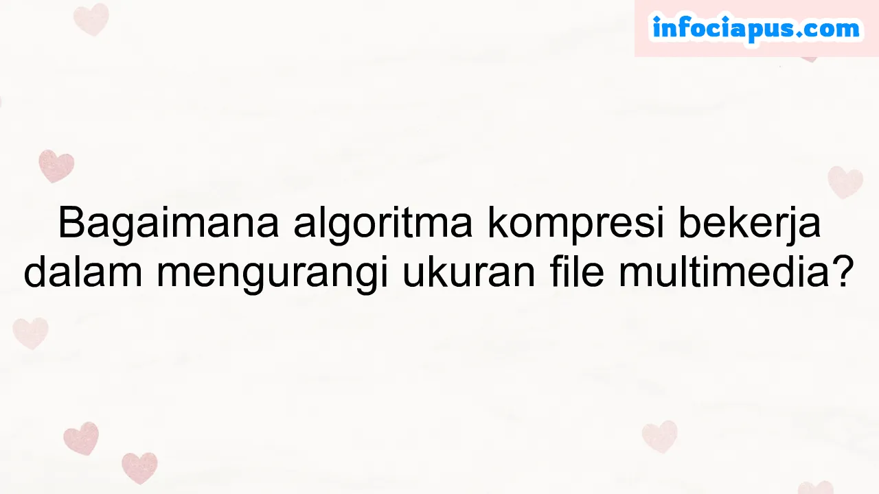 Bagaimana algoritma kompresi bekerja dalam mengurangi ukuran file multimedia?