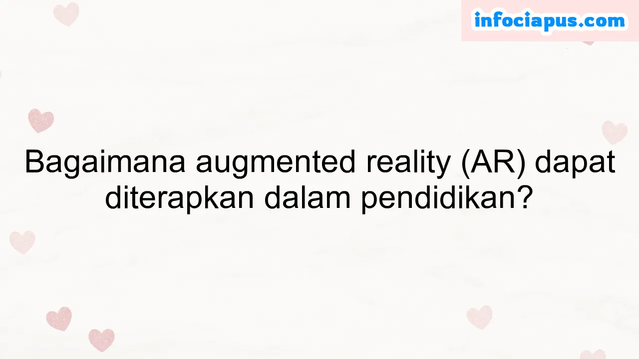 Bagaimana augmented reality (AR) dapat diterapkan dalam pendidikan?