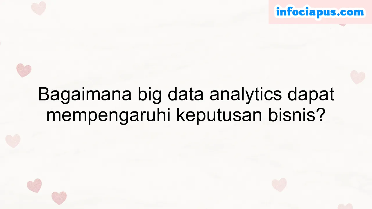 Bagaimana big data analytics dapat mempengaruhi keputusan bisnis?