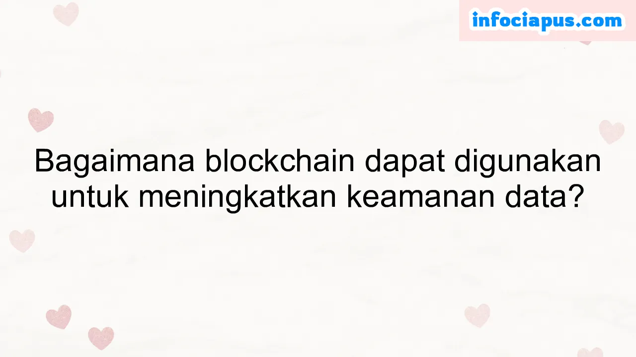 Bagaimana blockchain dapat digunakan untuk meningkatkan keamanan data?