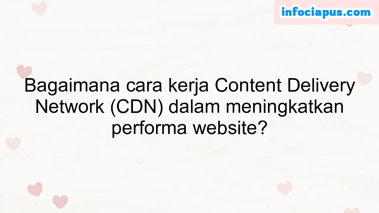 Bagaimana cara kerja Content Delivery Network (CDN) dalam meningkatkan performa website?