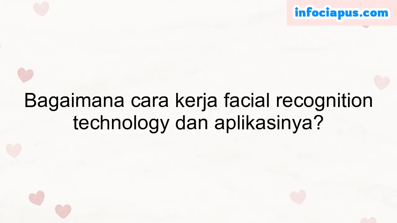 Bagaimana cara kerja facial recognition technology dan aplikasinya?