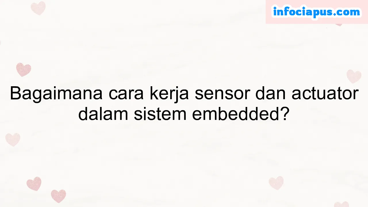 Bagaimana cara kerja sensor dan actuator dalam sistem embedded?