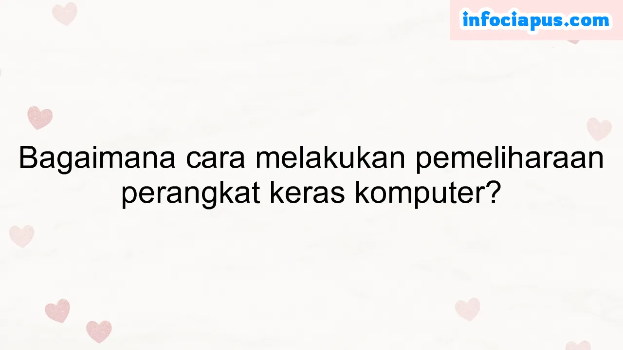 Bagaimana cara melakukan pemeliharaan perangkat keras komputer?