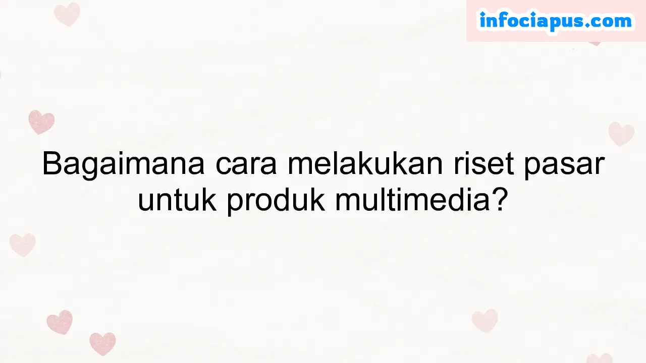 Bagaimana cara melakukan riset pasar untuk produk multimedia?