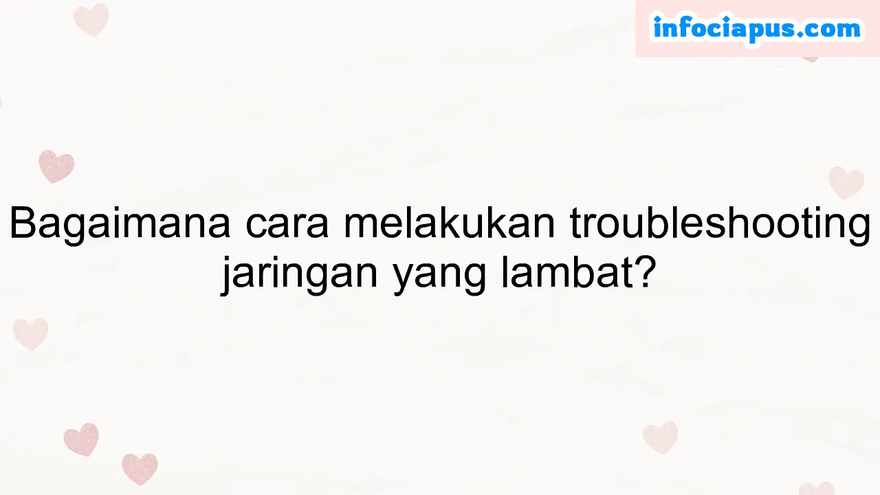 Bagaimana cara melakukan troubleshooting jaringan yang lambat?