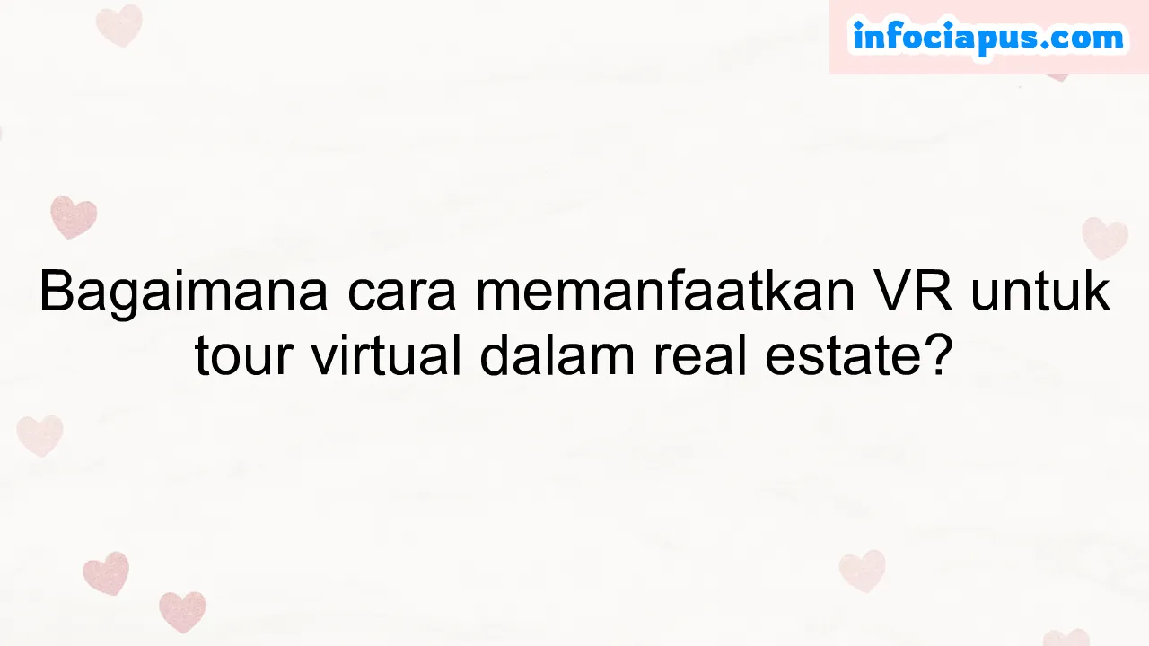 Bagaimana cara memanfaatkan VR untuk tour virtual dalam real estate?