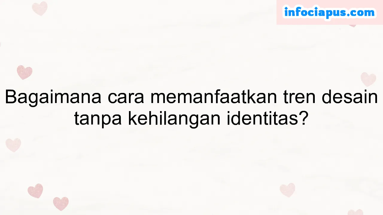 Bagaimana cara memanfaatkan tren desain tanpa kehilangan identitas?