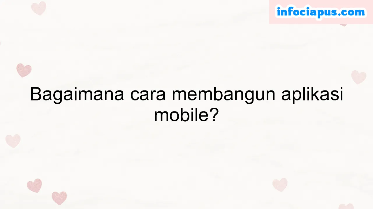 Bagaimana cara membangun aplikasi mobile?