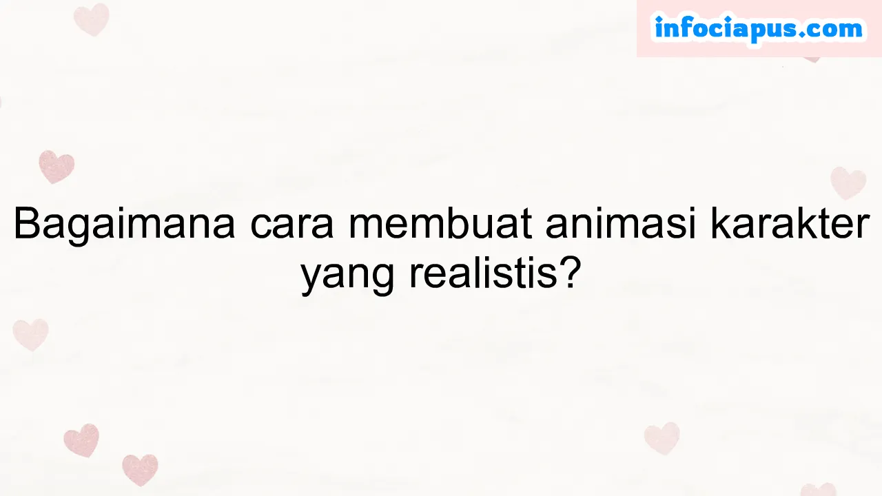 Bagaimana cara membuat animasi karakter yang realistis?