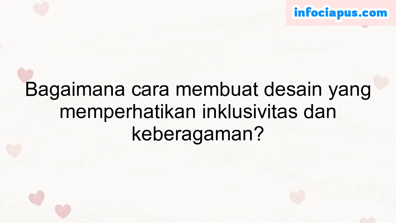 Bagaimana cara membuat desain yang memperhatikan inklusivitas dan keberagaman?