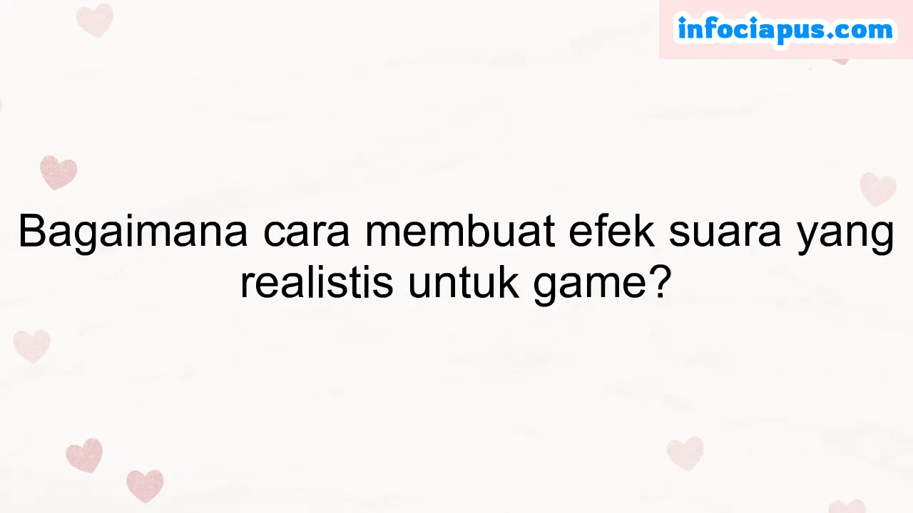 Bagaimana cara membuat efek suara yang realistis untuk game?