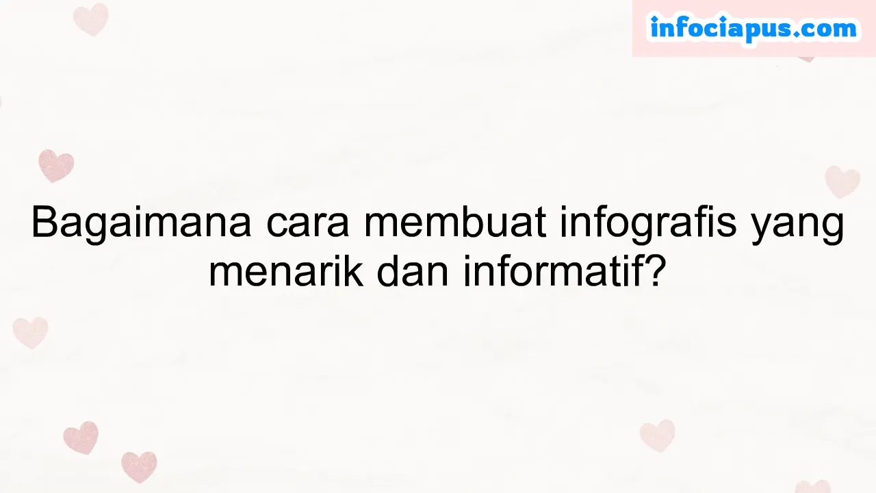 Bagaimana cara membuat infografis yang menarik dan informatif?