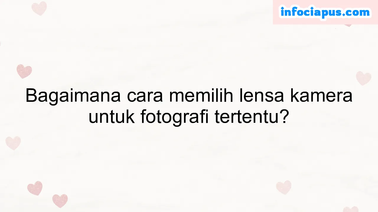 Bagaimana cara memilih lensa kamera untuk fotografi tertentu?