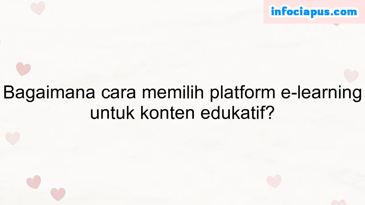 Bagaimana cara memilih platform e-learning untuk konten edukatif?