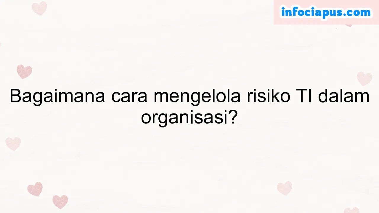 Bagaimana cara mengelola risiko TI dalam organisasi?