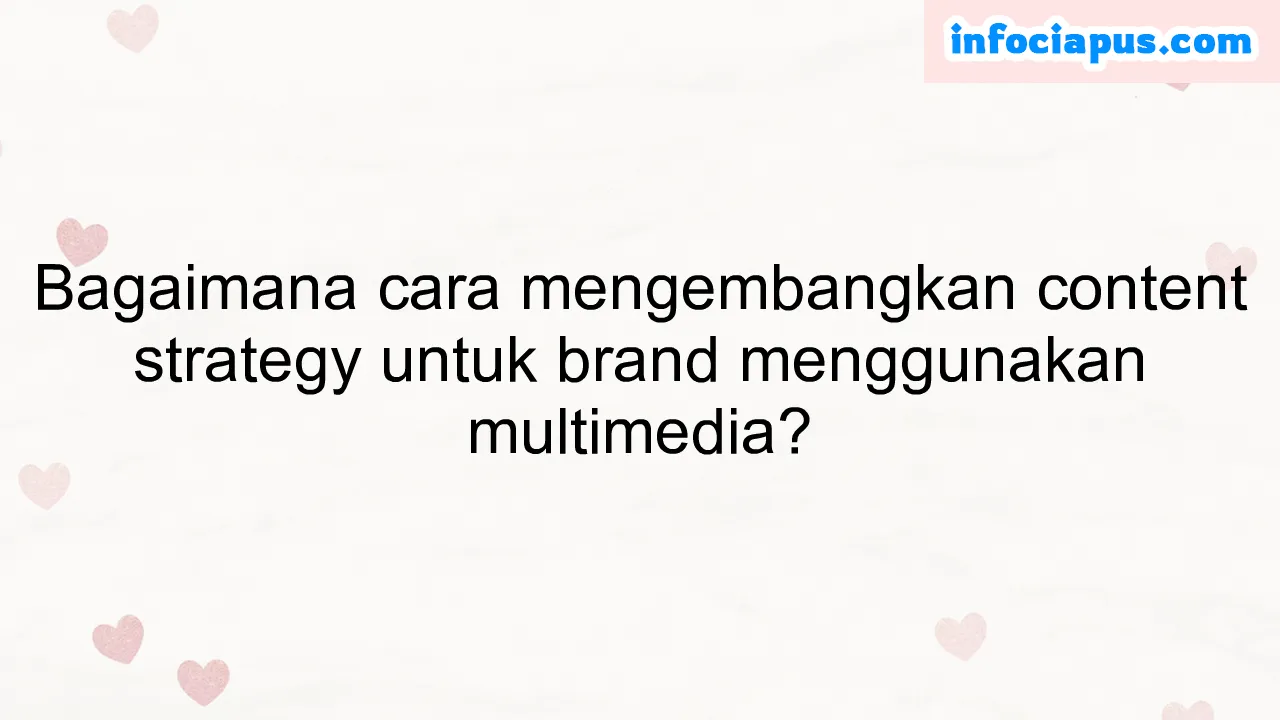 Bagaimana cara mengembangkan content strategy untuk brand menggunakan multimedia?