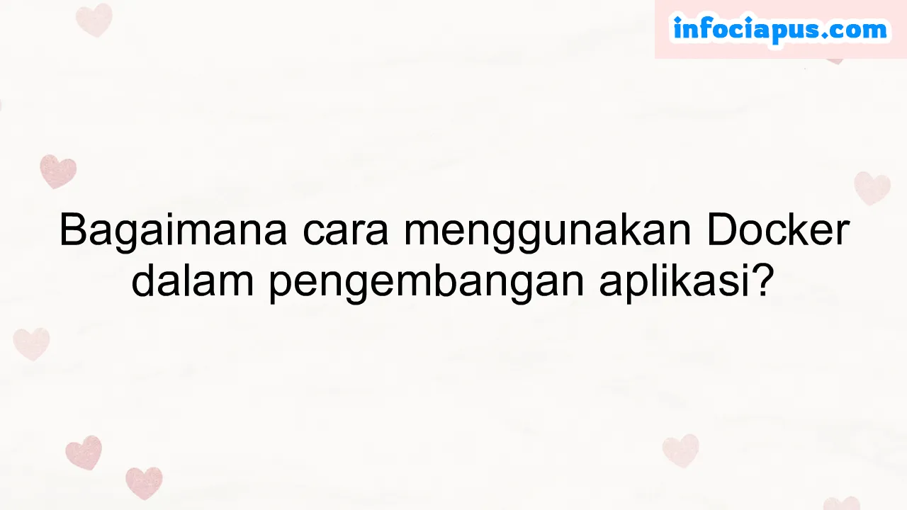 Bagaimana cara menggunakan Docker dalam pengembangan aplikasi?