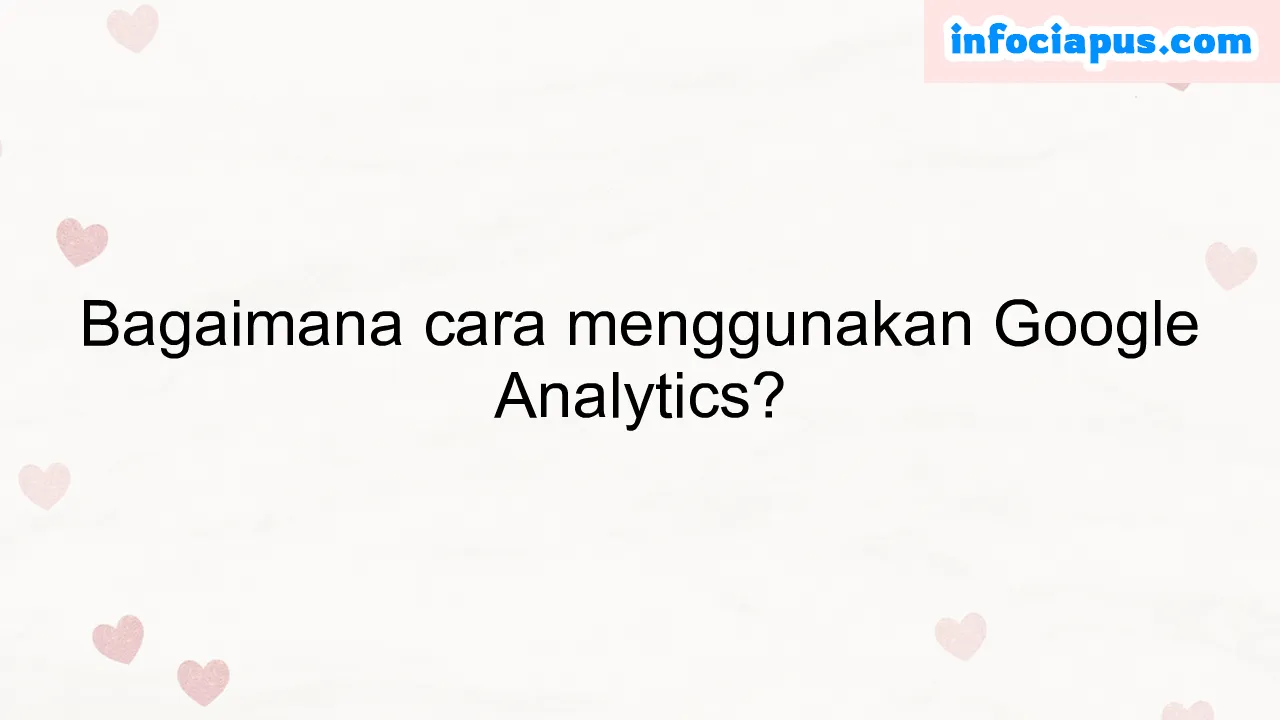 Bagaimana cara menggunakan Google Analytics?