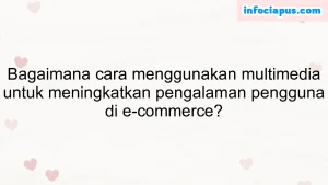 Bagaimana cara menggunakan multimedia untuk meningkatkan pengalaman pengguna di e-commerce?