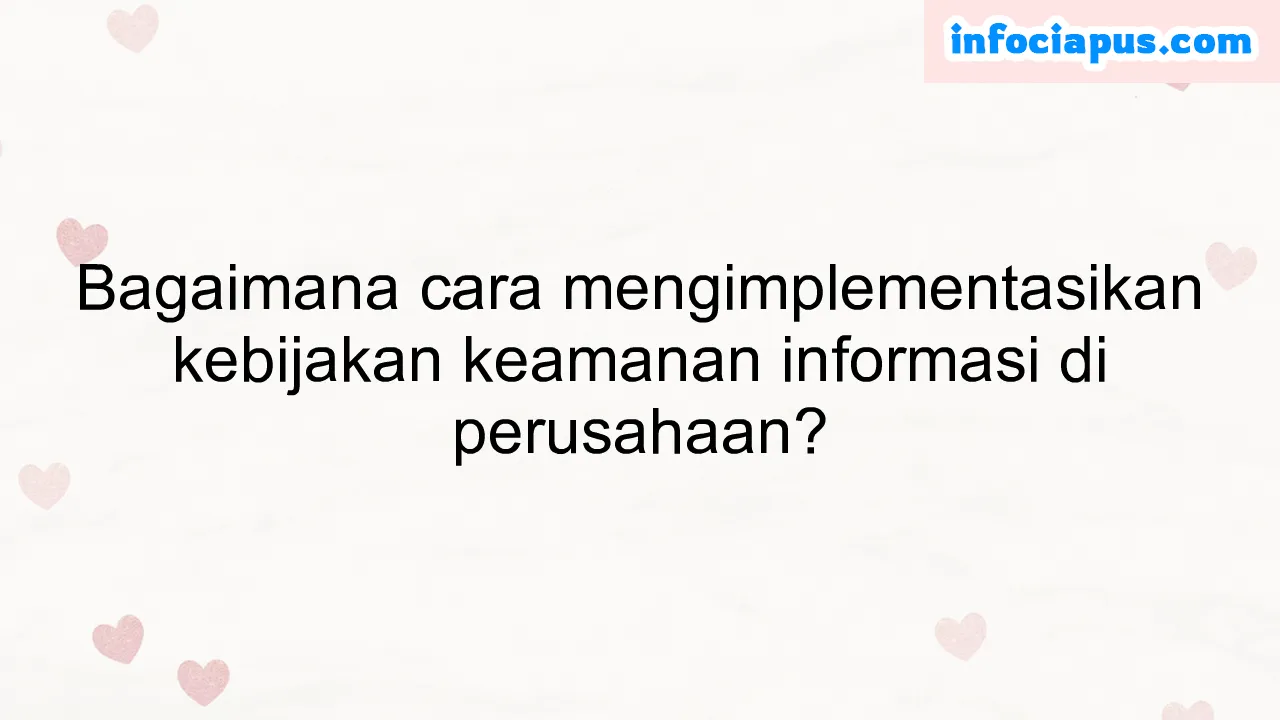 Bagaimana cara mengimplementasikan kebijakan keamanan informasi di perusahaan?