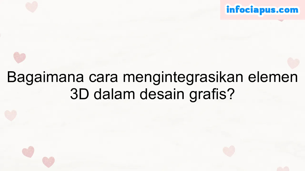 Bagaimana cara mengintegrasikan elemen 3D dalam desain grafis?