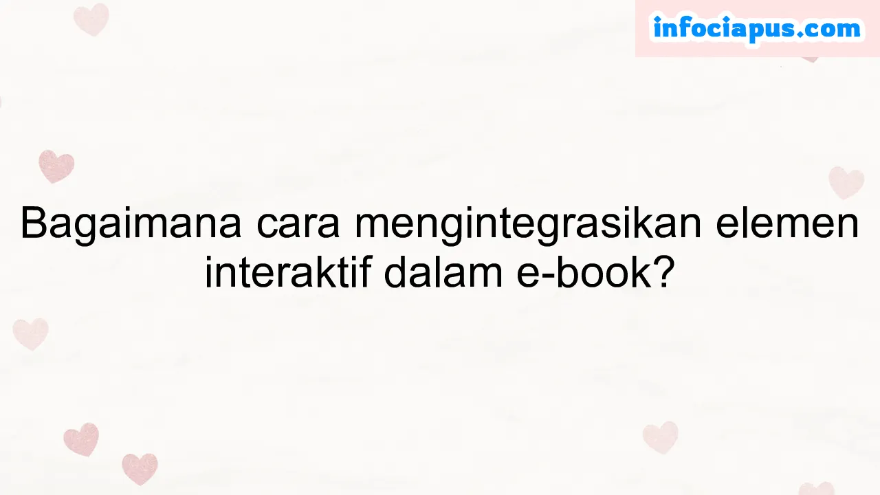 Bagaimana cara mengintegrasikan elemen interaktif dalam e-book?