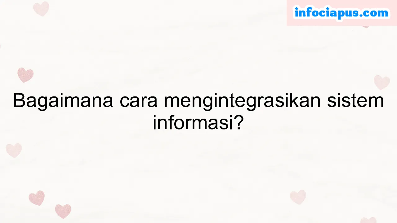 Bagaimana cara mengintegrasikan sistem informasi?