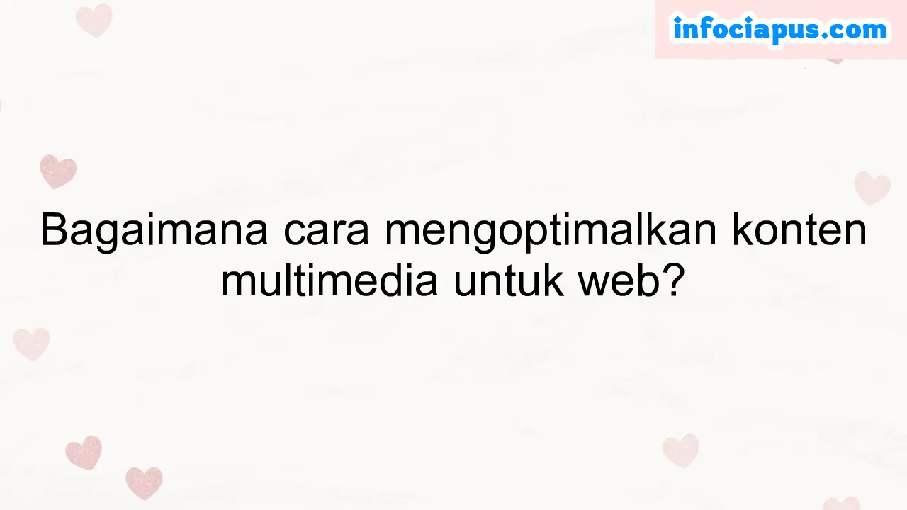 Bagaimana cara mengoptimalkan konten multimedia untuk web?