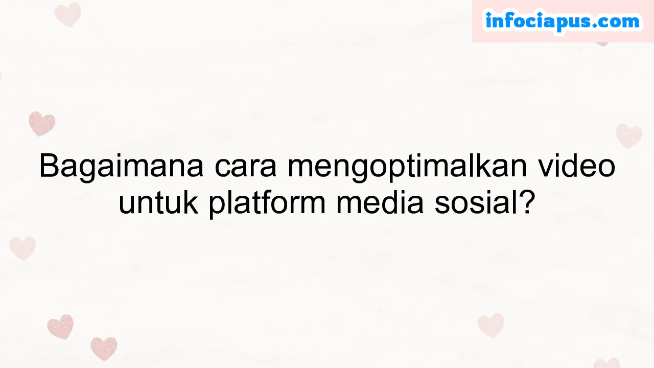 Bagaimana cara mengoptimalkan video untuk platform media sosial?