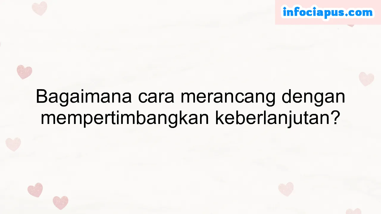 Bagaimana cara merancang dengan mempertimbangkan keberlanjutan?