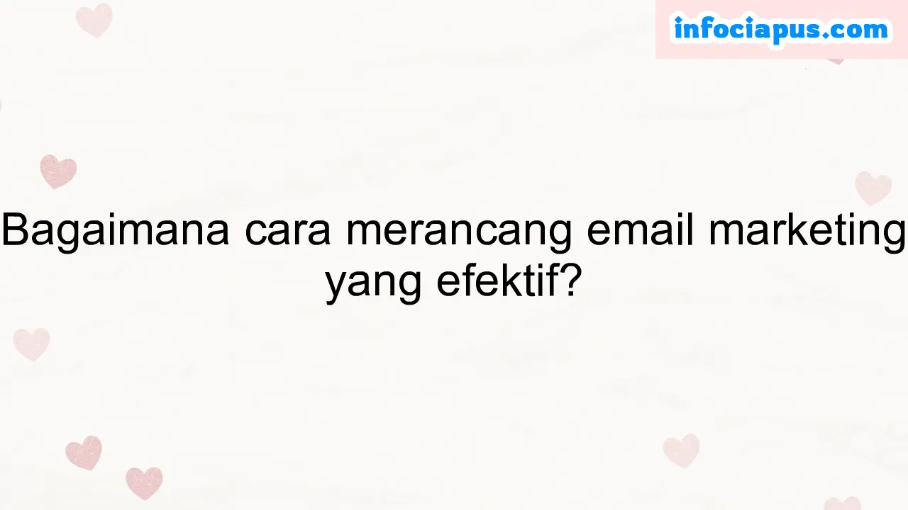 Bagaimana cara merancang email marketing yang efektif?