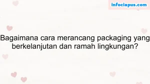 Bagaimana cara merancang packaging yang berkelanjutan dan ramah lingkungan?