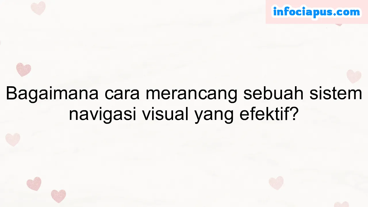 Bagaimana cara merancang sebuah sistem navigasi visual yang efektif?