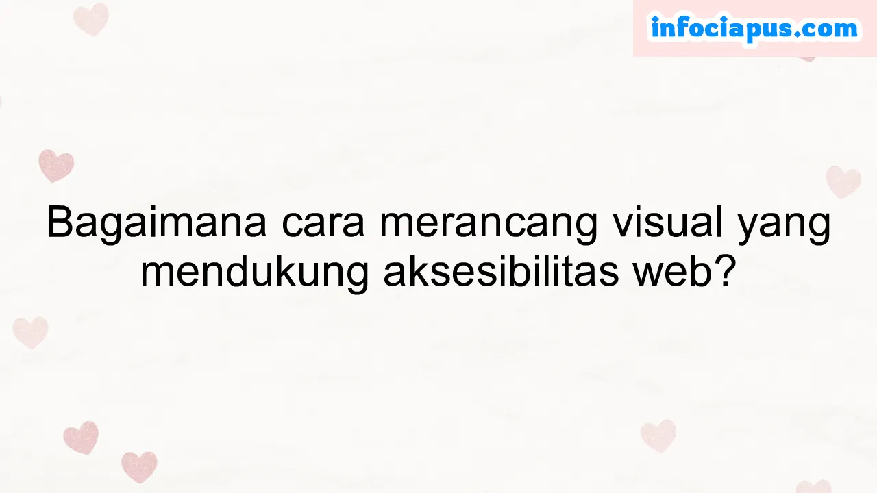 Bagaimana cara merancang visual yang mendukung aksesibilitas web?