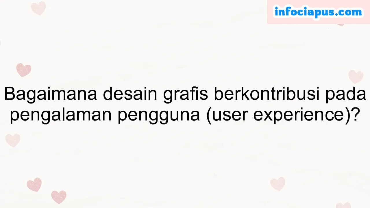 Bagaimana desain grafis berkontribusi pada pengalaman pengguna (user experience)?