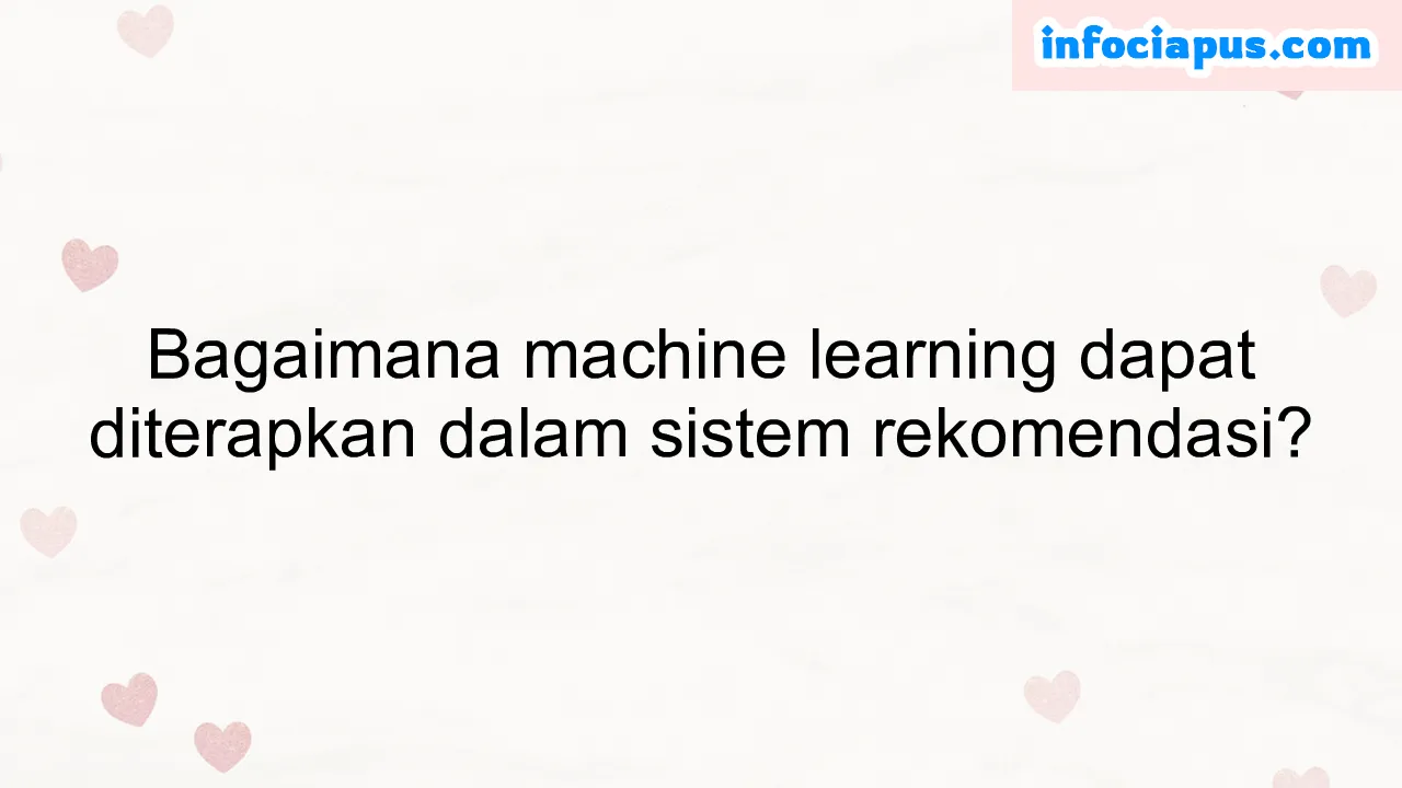 Bagaimana machine learning dapat diterapkan dalam sistem rekomendasi?