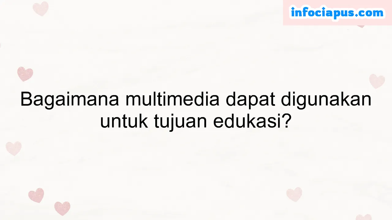 Bagaimana multimedia dapat digunakan untuk tujuan edukasi?