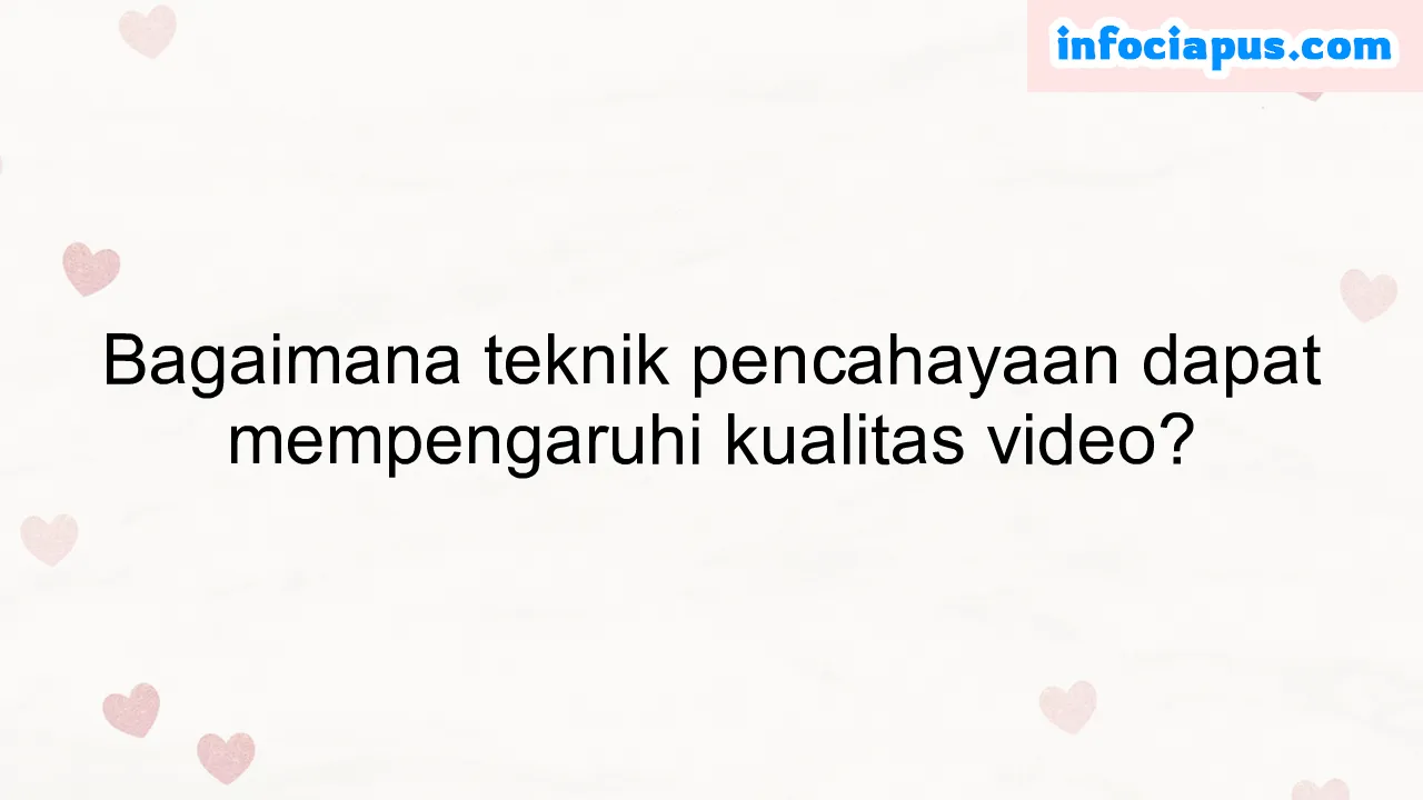 Bagaimana teknik pencahayaan dapat mempengaruhi kualitas video?