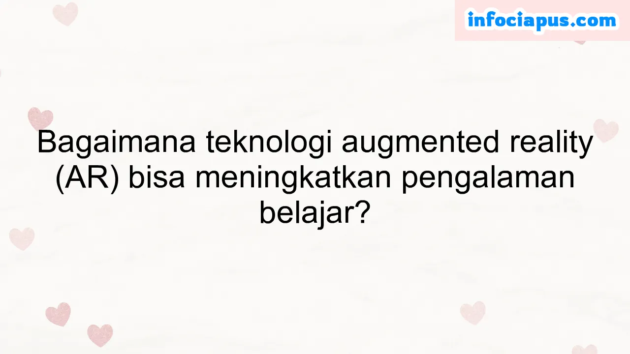 Bagaimana teknologi augmented reality (AR) bisa meningkatkan pengalaman belajar?