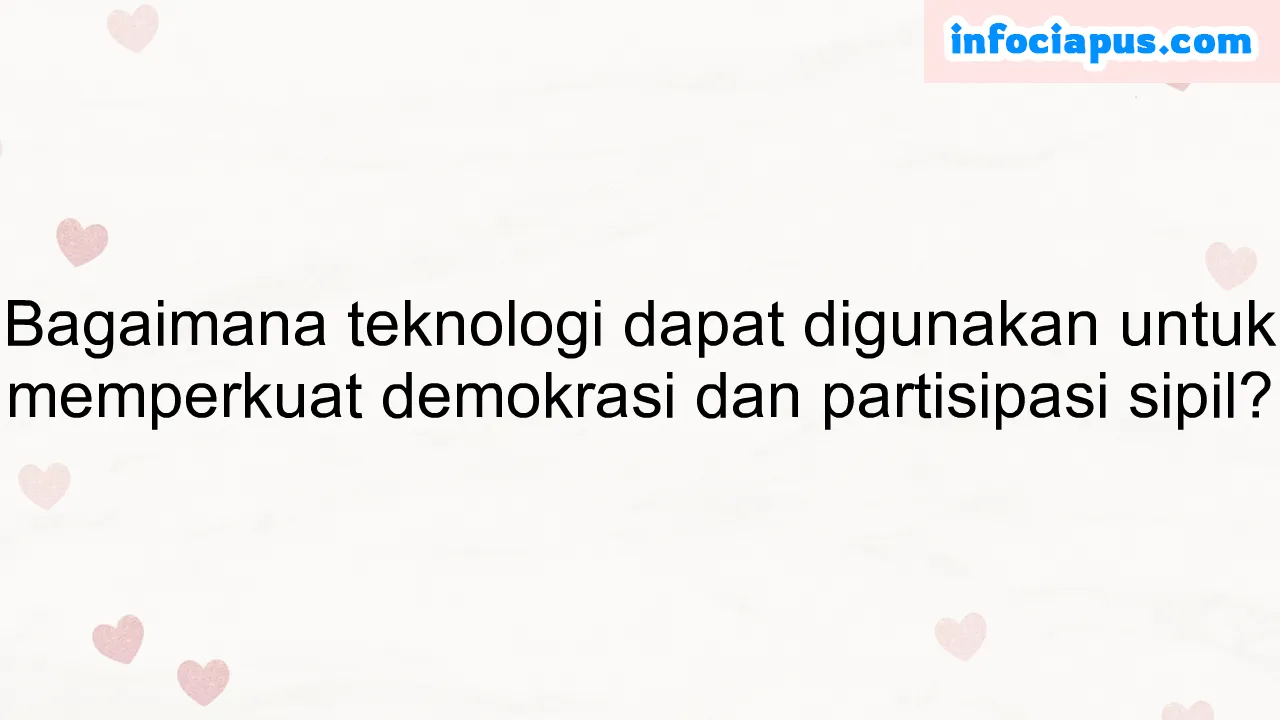 Bagaimana teknologi dapat digunakan untuk memperkuat demokrasi dan partisipasi sipil?